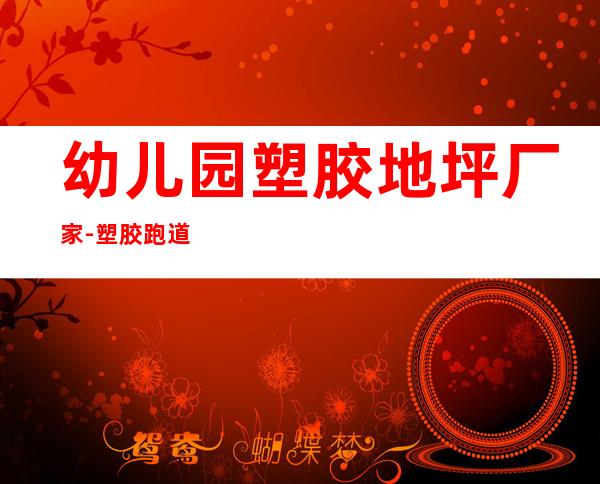 幼儿园塑胶地坪厂家-塑胶跑道的价格多少钱一平方不算贵?