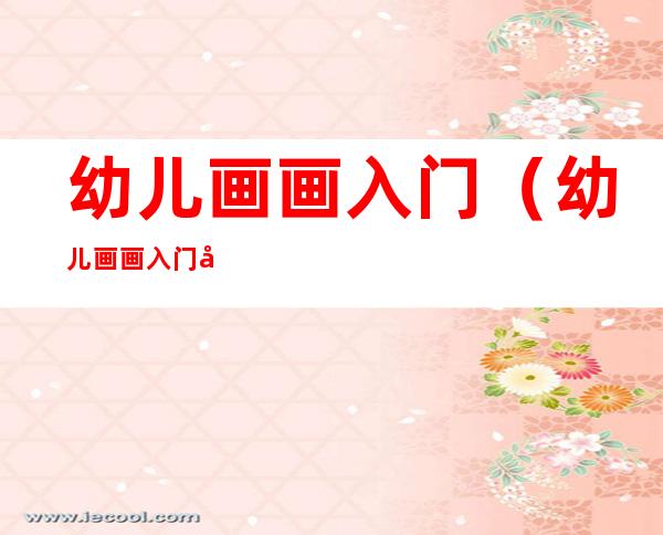 幼儿画画入门(幼儿画画入门初学技巧自学)