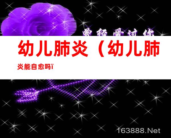 幼儿肺炎(幼儿肺炎能自愈吗)
