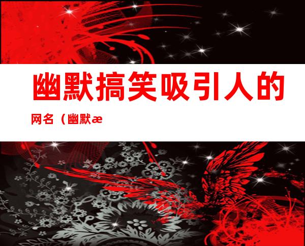 幽默搞笑吸引人的网名(幽默搞笑吸引人的网名简短)