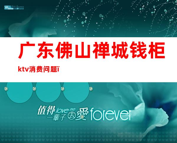 广东佛山禅城钱柜ktv消费问题（钱柜KTV人均消费）
