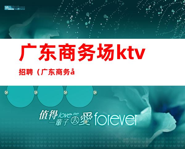 广东商务场ktv招聘(广东商务场ktv招聘)