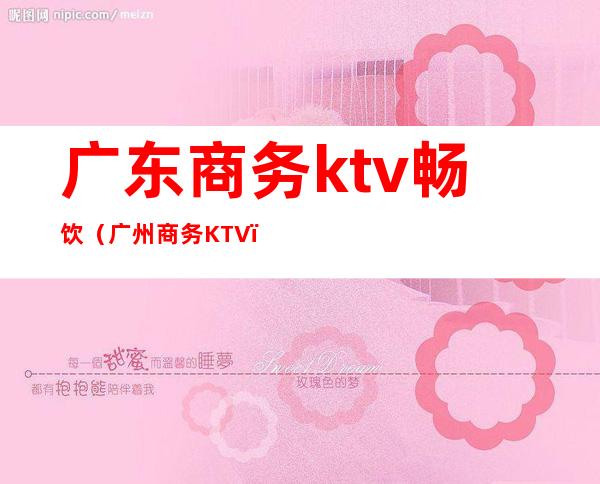 广东商务ktv畅饮(广州商务KTV)