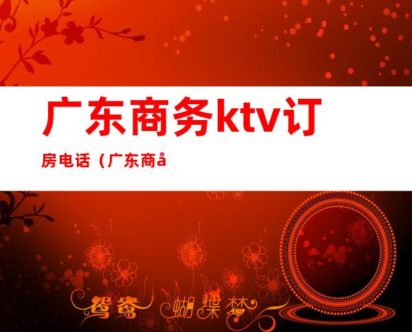 广东商务ktv订房电话(广东商务ktv订房电话号码)
