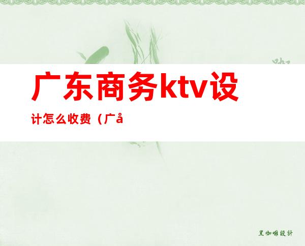 广东商务ktv设计怎么收费（广州商务ktv有哪些）