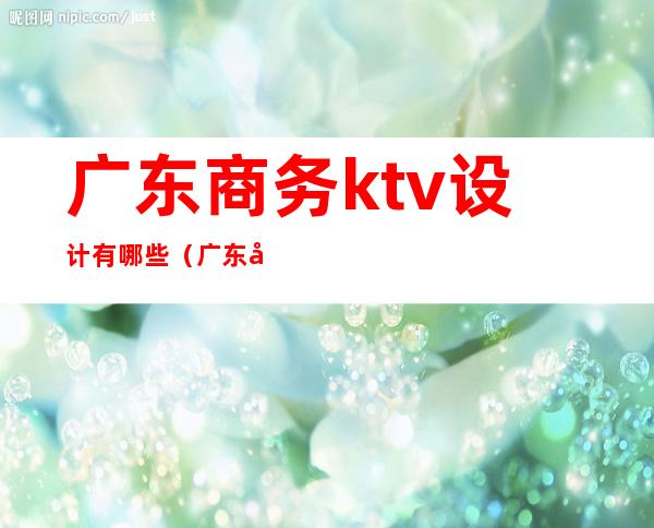广东商务ktv设计有哪些(广东商务ktv设计有哪些品牌)