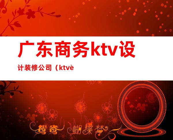 广东商务ktv设计装修公司(ktv装修装饰)