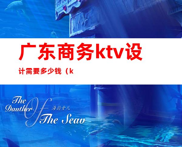 广东商务ktv设计需要多少钱(ktv设计费一般多少)
