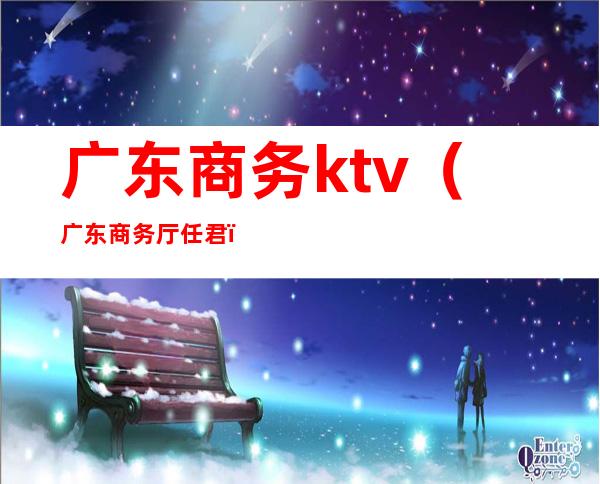 广东商务ktv(广东商务厅任君)