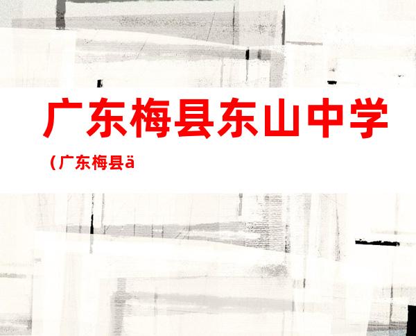 广东梅县东山中学(广东梅县东山中学占地面积)