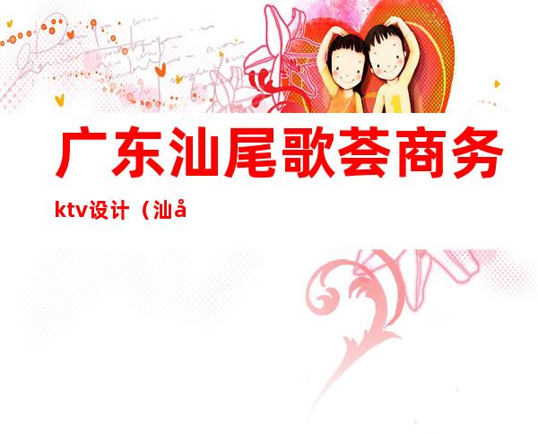 广东汕尾歌荟商务ktv设计（汕尾城区ktv大全）