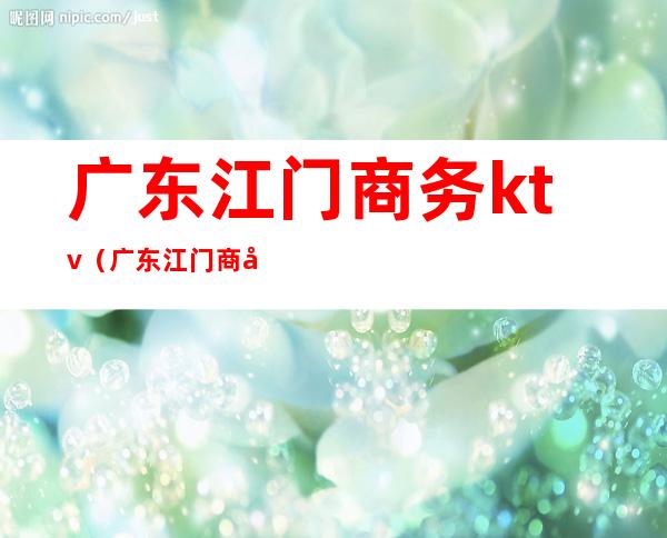 广东江门商务ktv(广东江门商务局公务员竟争率)
