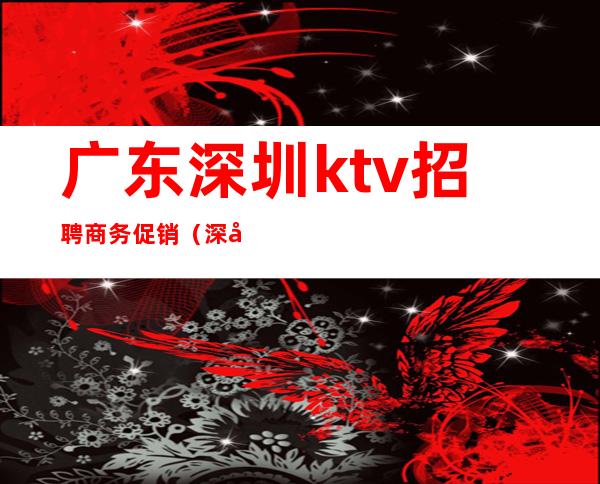 广东深圳ktv招聘商务促销(深圳商务KTV招聘)