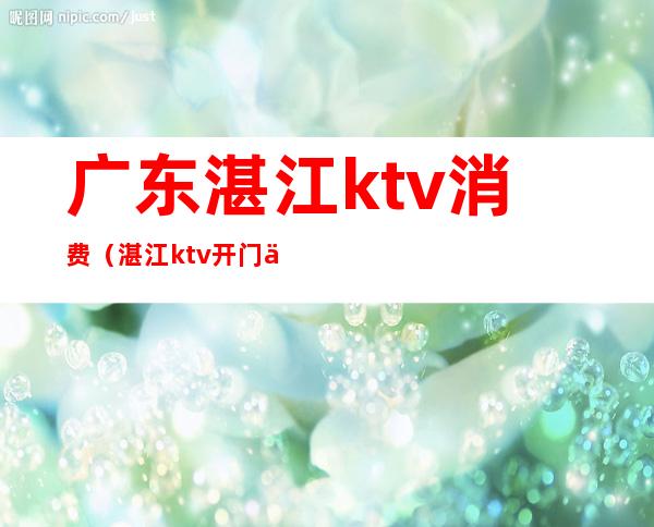 广东湛江ktv消费(湛江ktv开门了吗)