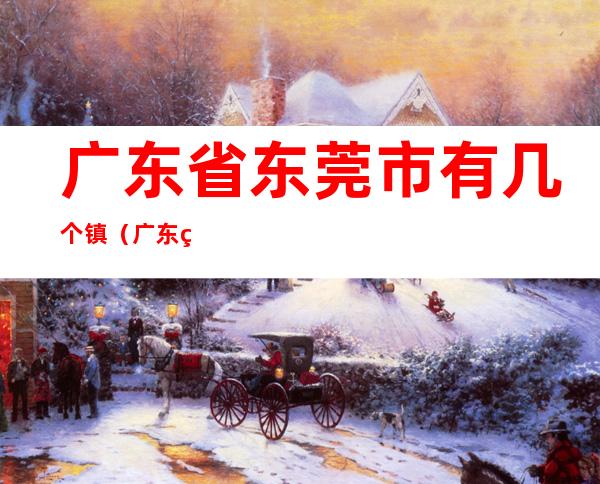 广东省东莞市有几个镇(广东省东莞市有几个镇具体住址)