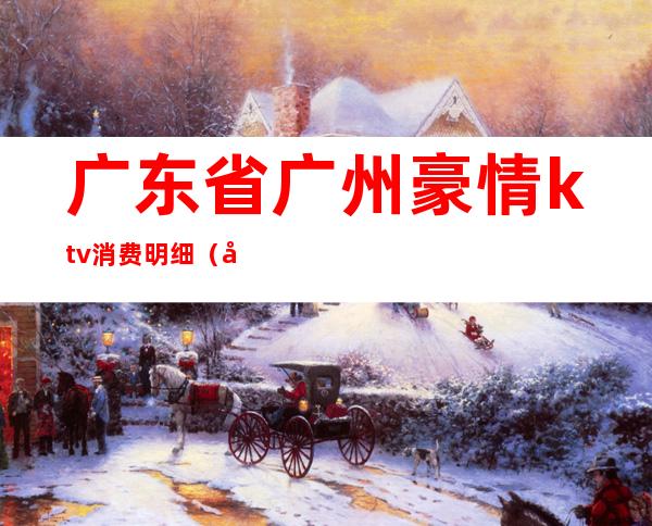 广东省广州豪情ktv消费明细(广州最高档的ktv价格)
