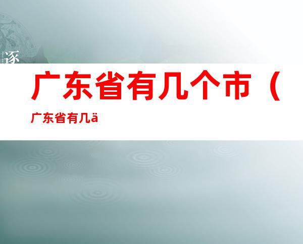 广东省有几个市（广东省有几个市分别是什么）