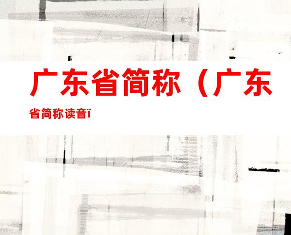广东省简称（广东省简称读音）