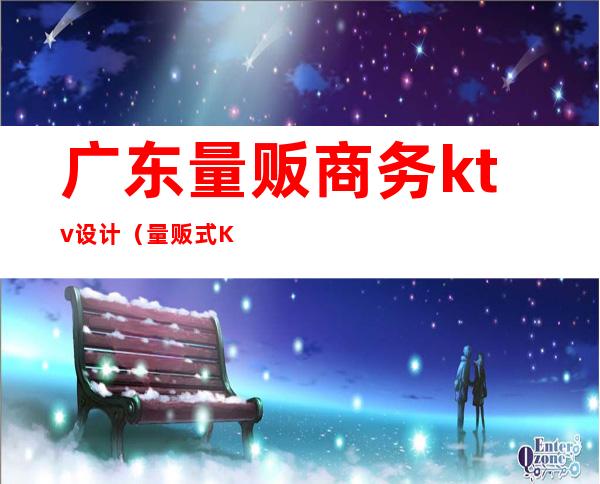 广东量贩商务ktv设计(量贩式KTV设计公司)
