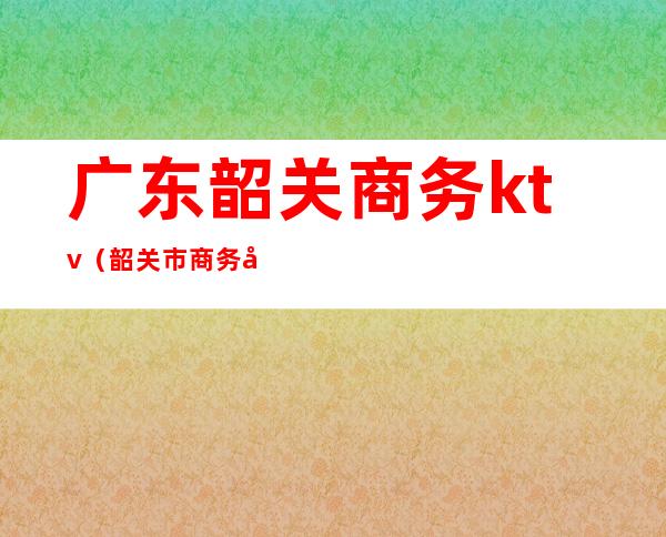 广东韶关商务ktv(韶关市商务创新中心)