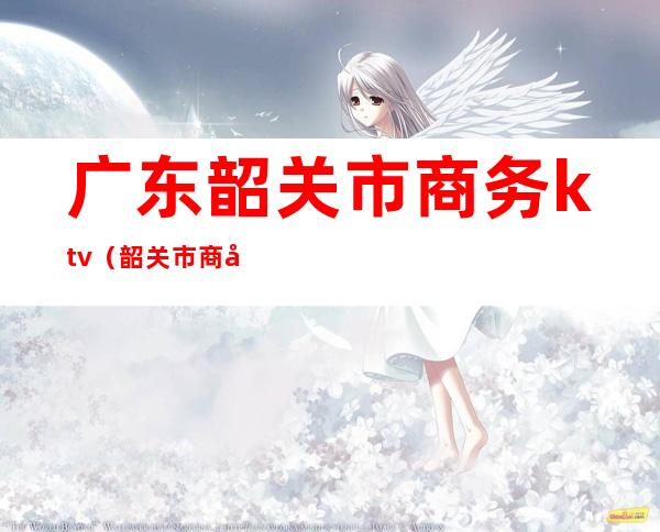 广东韶关市商务ktv（韶关市商务局）