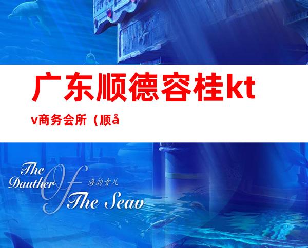 广东顺德容桂ktv商务会所(顺德容桂欢唱ktv电话)