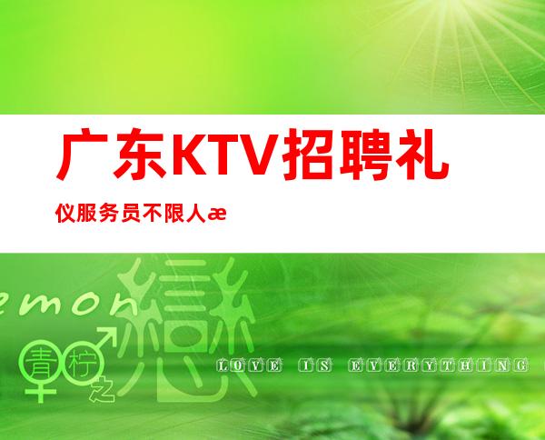 广东KTV招聘礼仪服务员不限人数包住宿，无任务