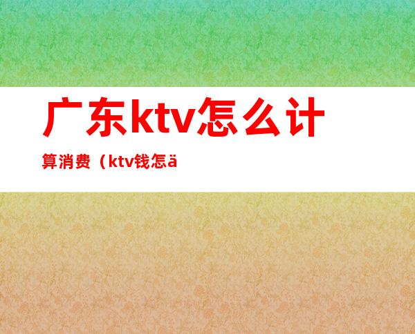 广东ktv怎么计算消费(ktv钱怎么算的)