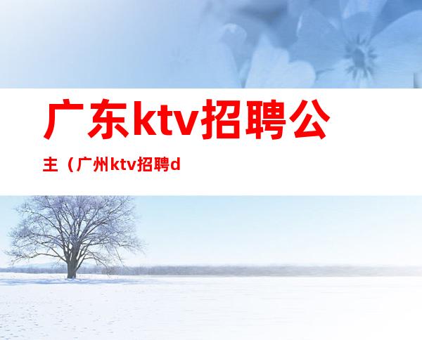 广东ktv招聘公主(广州ktv招聘dj公主)