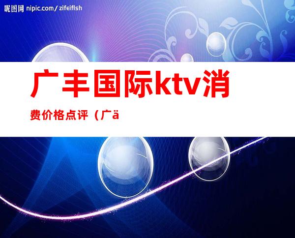广丰国际ktv消费价格点评(广丰ktv包厢价格)