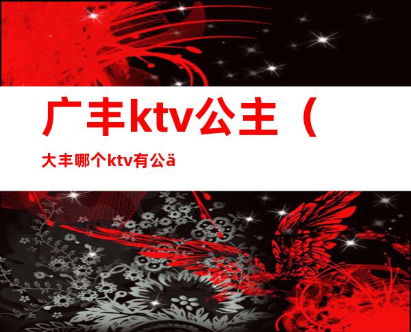 广丰ktv公主(大丰哪个ktv有公主)