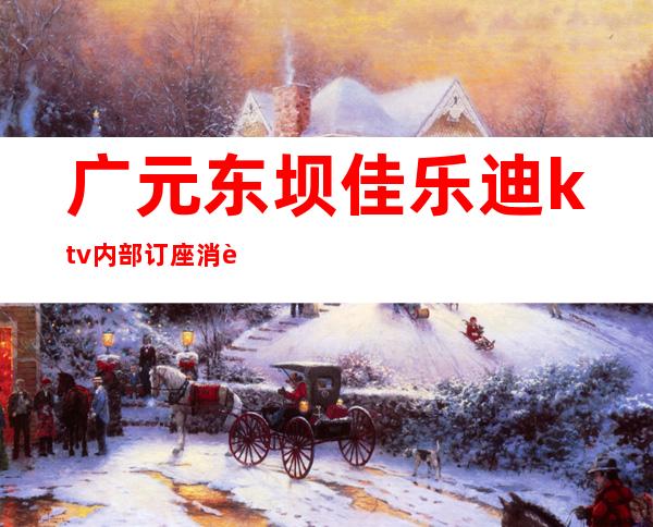 广元东坝佳乐迪ktv内部订座消费（广元唐汇国际ktv）