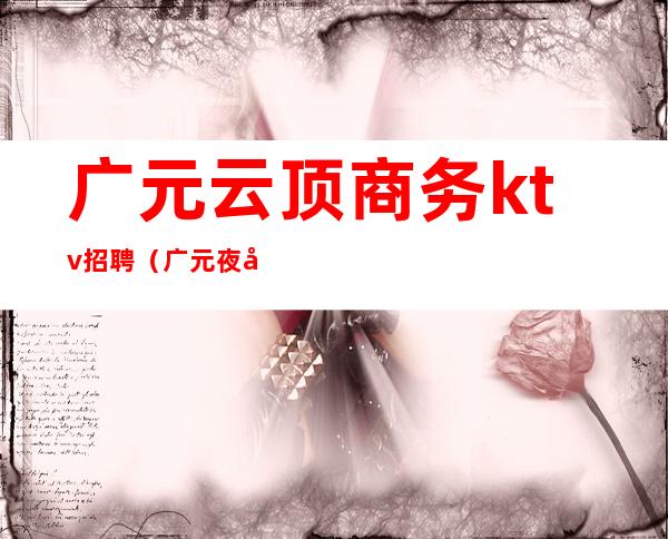 广元云顶商务ktv招聘（广元夜场招聘网）