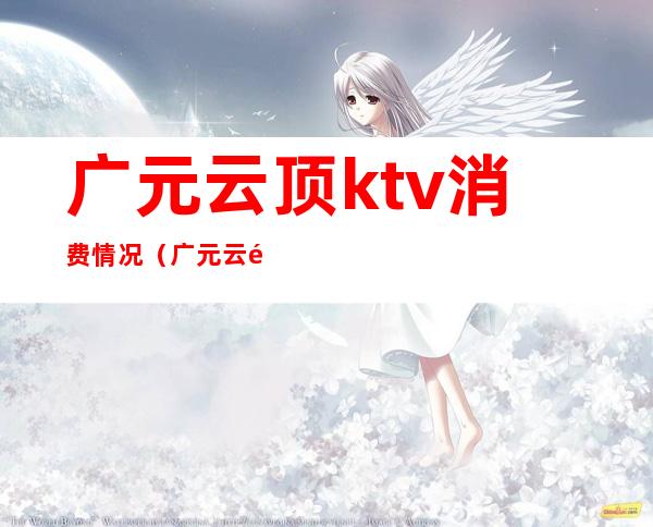 广元云顶ktv消费情况(广元云顶ktv电话号码)