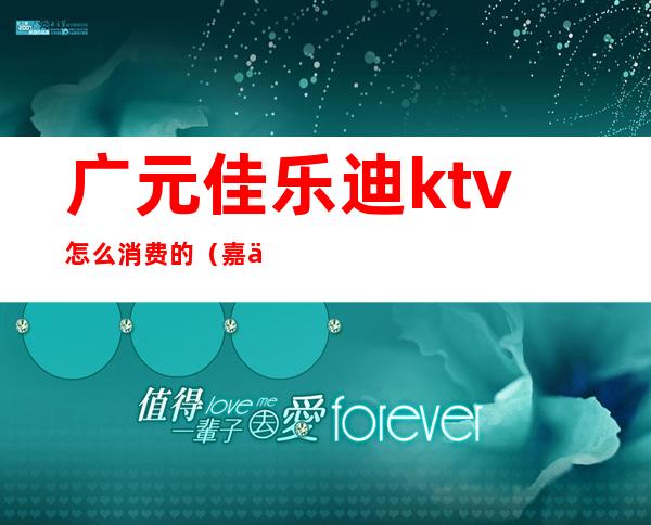广元佳乐迪ktv怎么消费的(嘉乐迪ktv消费)