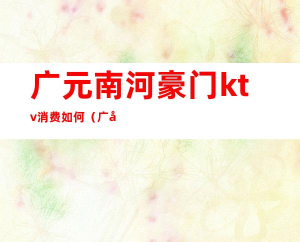 广元南河豪门ktv消费如何(广元ktv消费高吗)