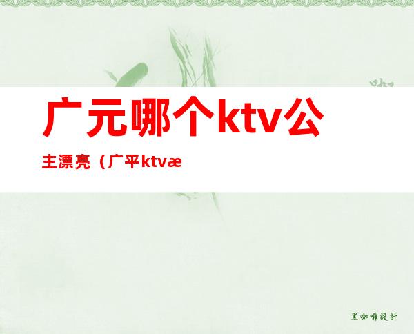 广元哪个ktv公主漂亮(广平ktv有公主吗)