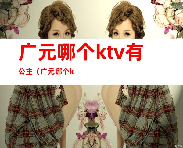 广元哪个ktv有公主(广元哪个ktv有公主年轻)