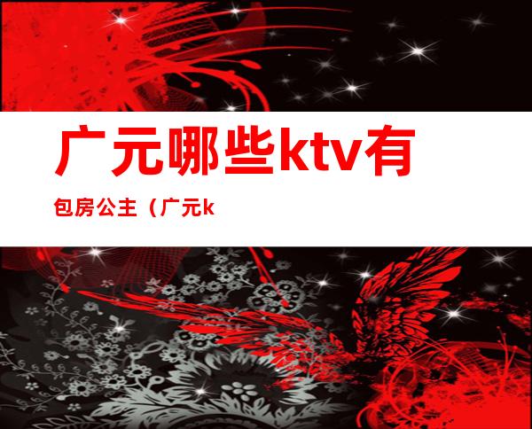 广元哪些ktv有包房公主(广元ktv消费高吗)