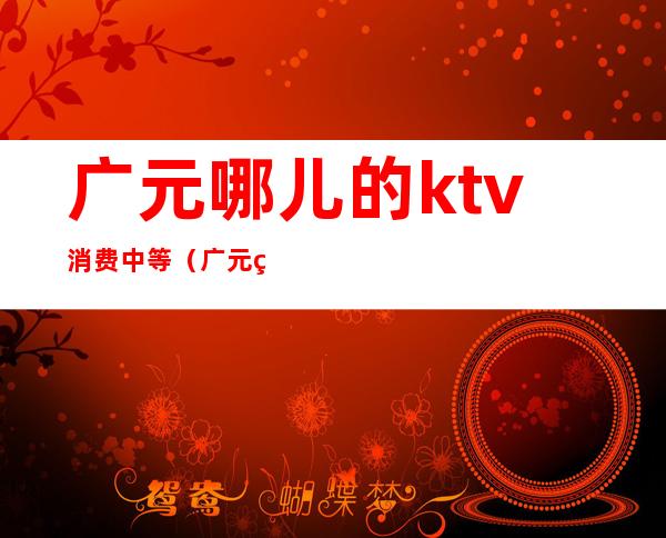 广元哪儿的ktv消费中等(广元百分百ktv消费情况)
