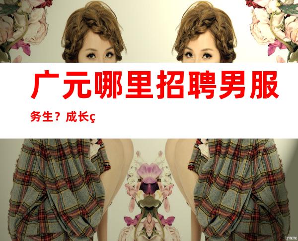 广元哪里招聘男服务生?成长的过程是心酸的