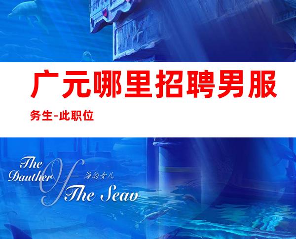 广元哪里招聘男服务生-此职位哪里值得尝试