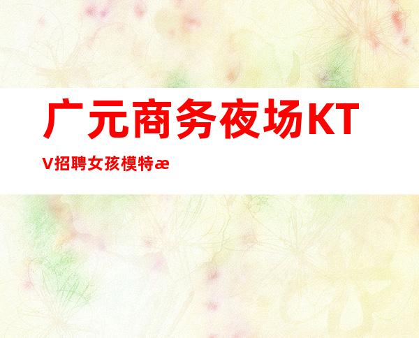 广元商务夜场KTV招聘女孩模特日结管住