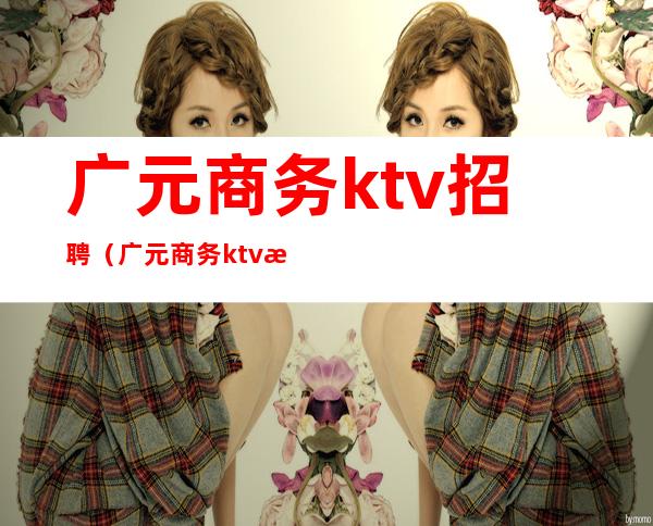 广元商务ktv招聘(广元商务ktv招聘电话)