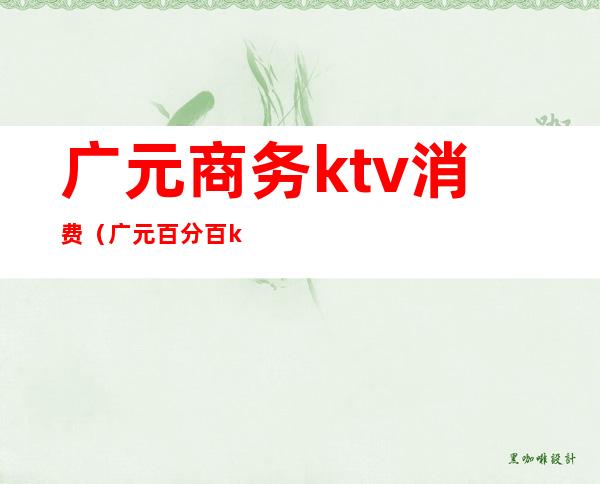 广元商务ktv消费（广元百分百ktv消费情况）