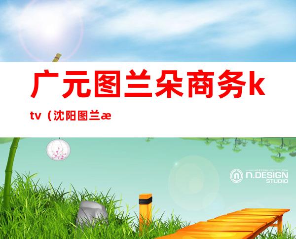 广元图兰朵商务ktv(沈阳图兰朵商务ktv)