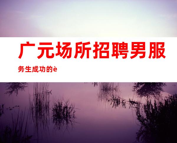 广元场所招聘男服务生=成功的路上都是布满荆棘的