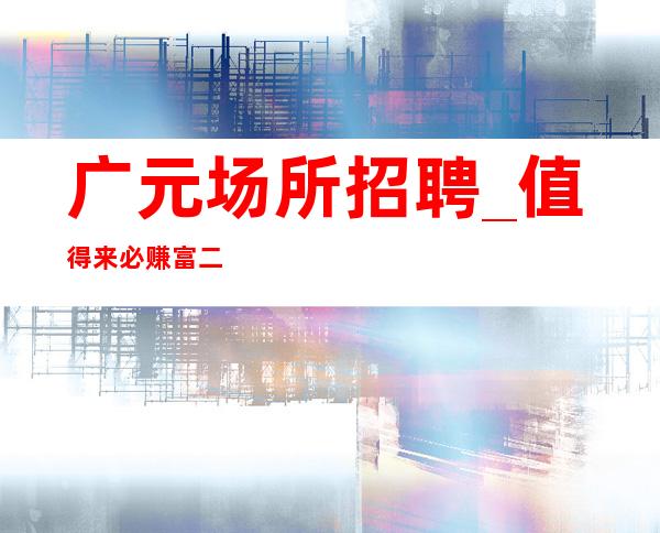 广元场所招聘_值得来必赚富二代多