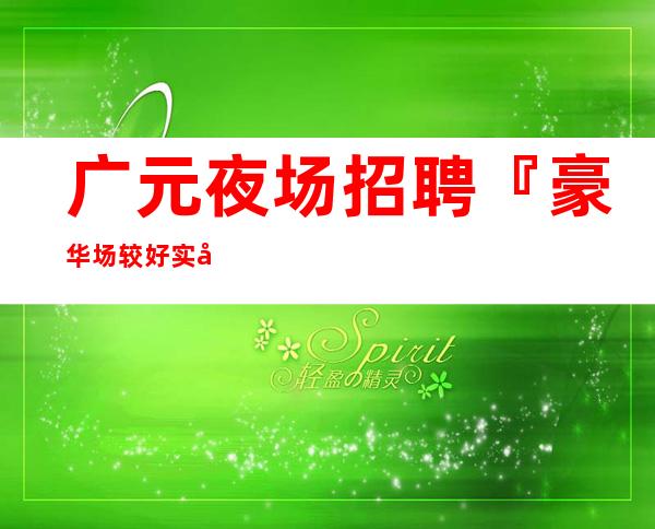 广元夜场招聘『豪华场较好实力团队』