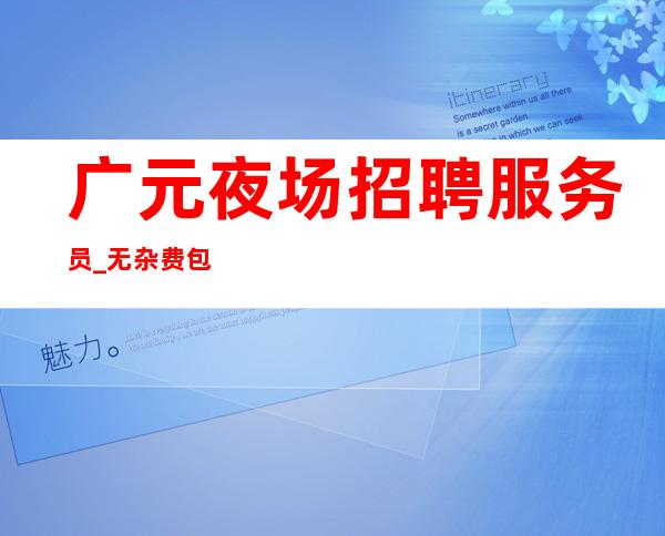 广元夜场招聘服务员_无杂费包住避免入坑
